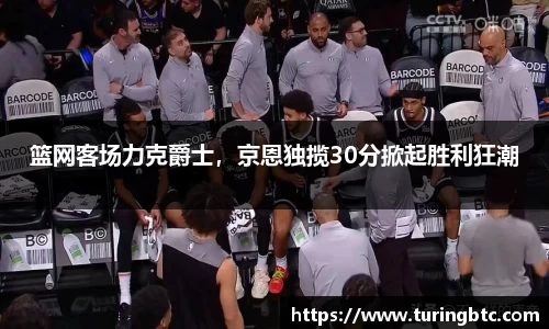 篮网客场力克爵士，京恩独揽30分掀起胜利狂潮