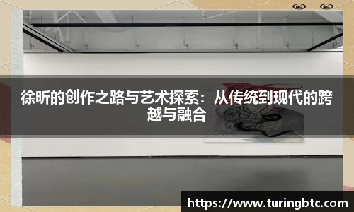 徐昕的创作之路与艺术探索：从传统到现代的跨越与融合